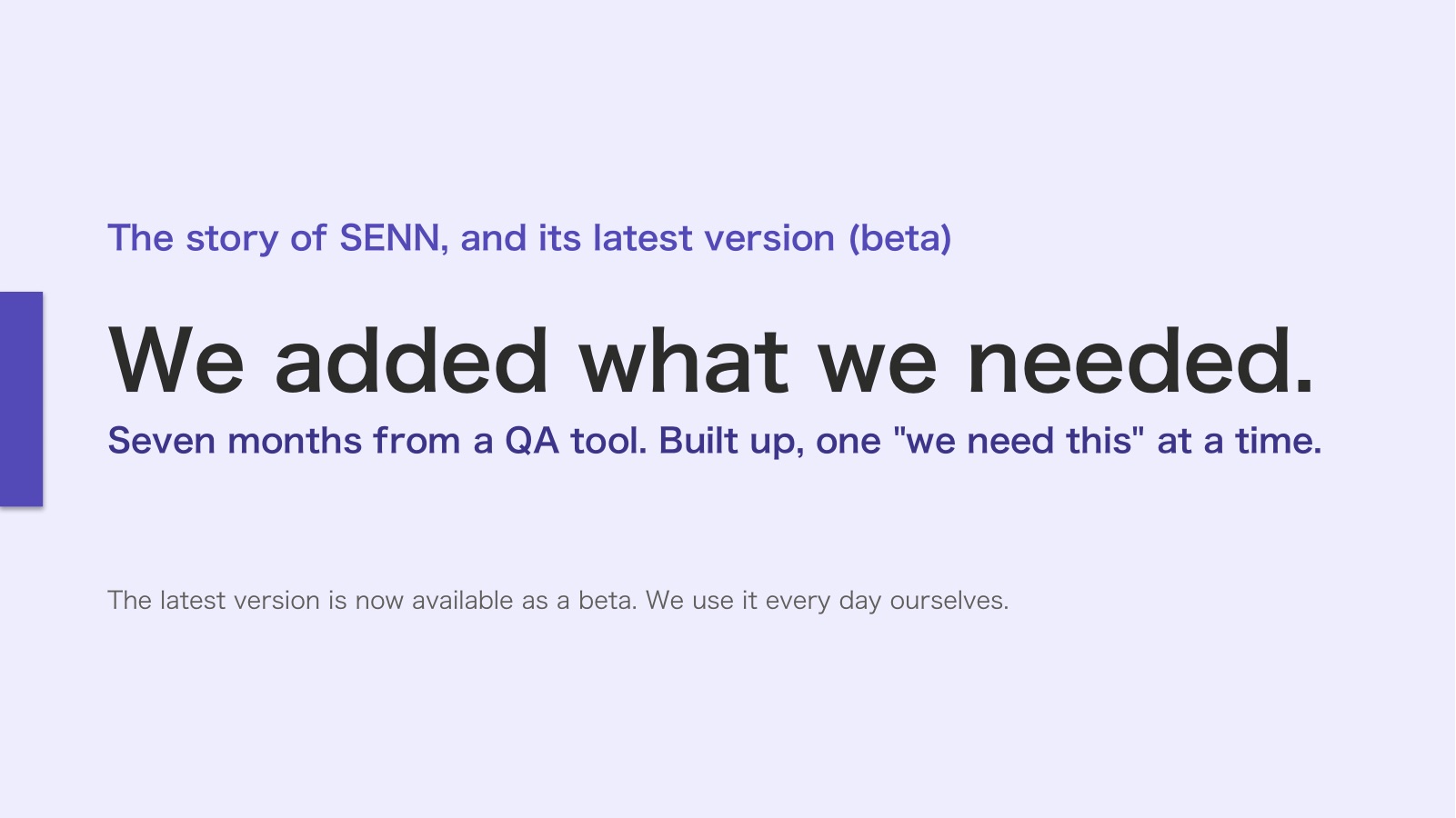 Cover. The story of SENN, and its latest version (beta). We added what we needed. Seven months from a QA tool, built up one “we need this” at a time. The latest version is now available as a beta, and we use it every day ourselves.