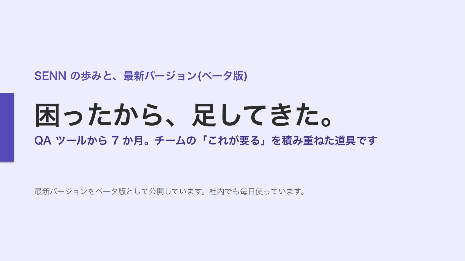 表紙。SENN の歩みと、最新バージョン(ベータ版)。困ったから、足してきた。QA ツールから 7 か月、チームの「これが要る」を積み重ねた道具。最新バージョンをベータ版として公開している。社内でも毎日使っている。